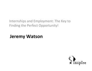 Jeremy	
  Watson	
  
Internships	
  and	
  Employment:	
  The	
  Key	
  to	
  
Finding	
  the	
  Perfect	
  Opportunity!	
  
	
  
 