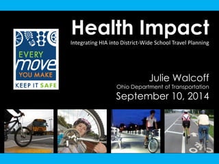 Health Impact 
Integrating HIA into District-Wide School Travel Planning 
Julie Walcoff 
Ohio Department of Transportation 
September 10, 2014  