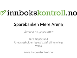 Sparebanken Møre Arena
Ålesund, 10.januar 2017
Jørn Kippersund
Foredragsholder, legevaktsjef, allmennlege
Volda
www.innbokskontroll.no
 