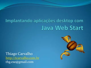 Implantando aplicações desktop comJava Web Start Thiago Carvalho http://tcarvalho.com.br thg.exe@gmail.com 