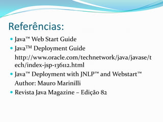 Referências:Java™ Web Start GuideJavaTMDeploymentGuide	http://www.oracle.com/technetwork/java/javase/tech/index-jsp-136112.htmlJava™ Deployment with JNLP™ and Webstart™Author: Mauro MarinilliRevista Java Magazine – Edição 82