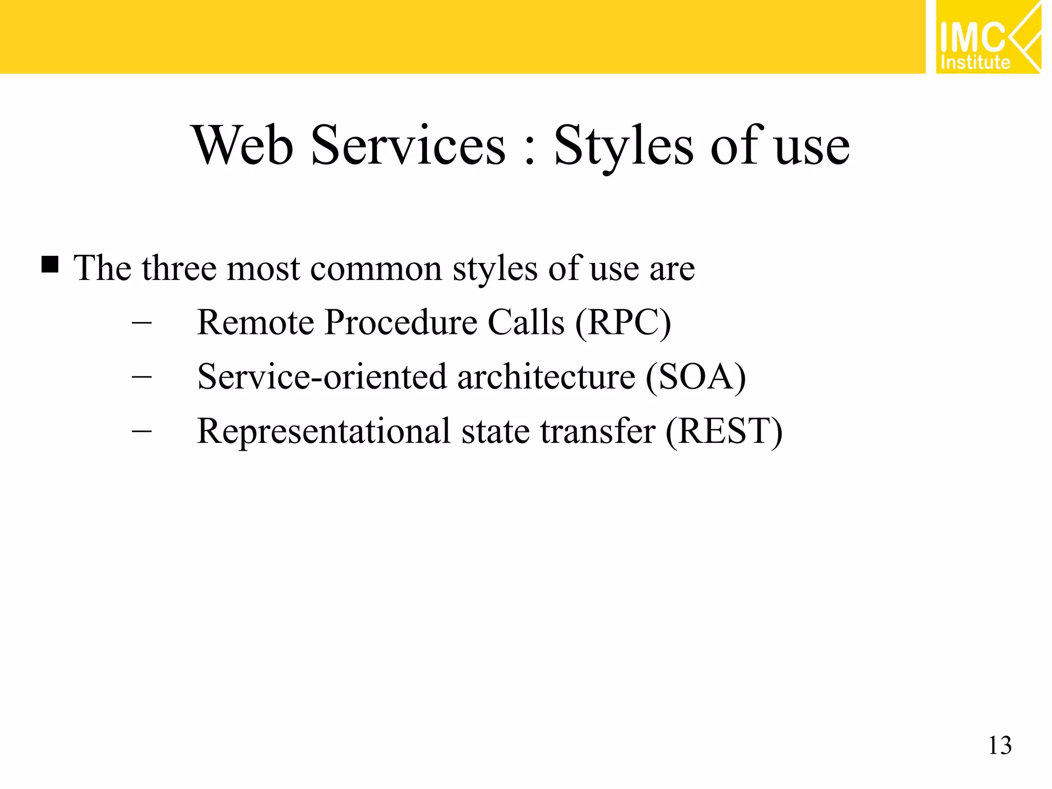 Web Services : Styles of use
The three most common styles of use are
– Remote Procedure Calls (RPC)
– Service-oriented architecture (SOA)
– Representational state transfer (REST)
13