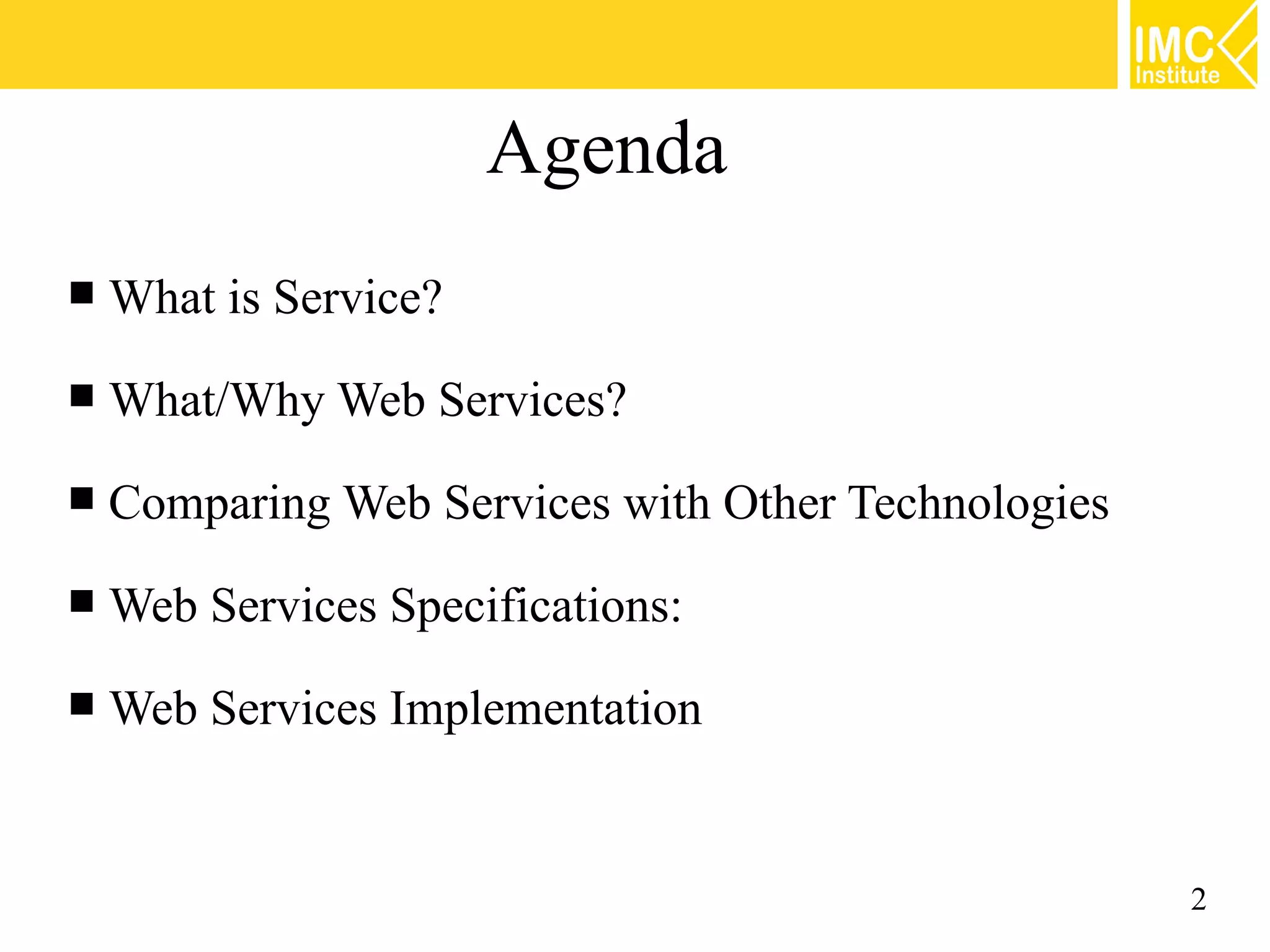 Agenda
What is Service?
What/Why Web Services?
Comparing Web Services with Other Technologies
Web Services Specifications:
Web Services Implementation
2