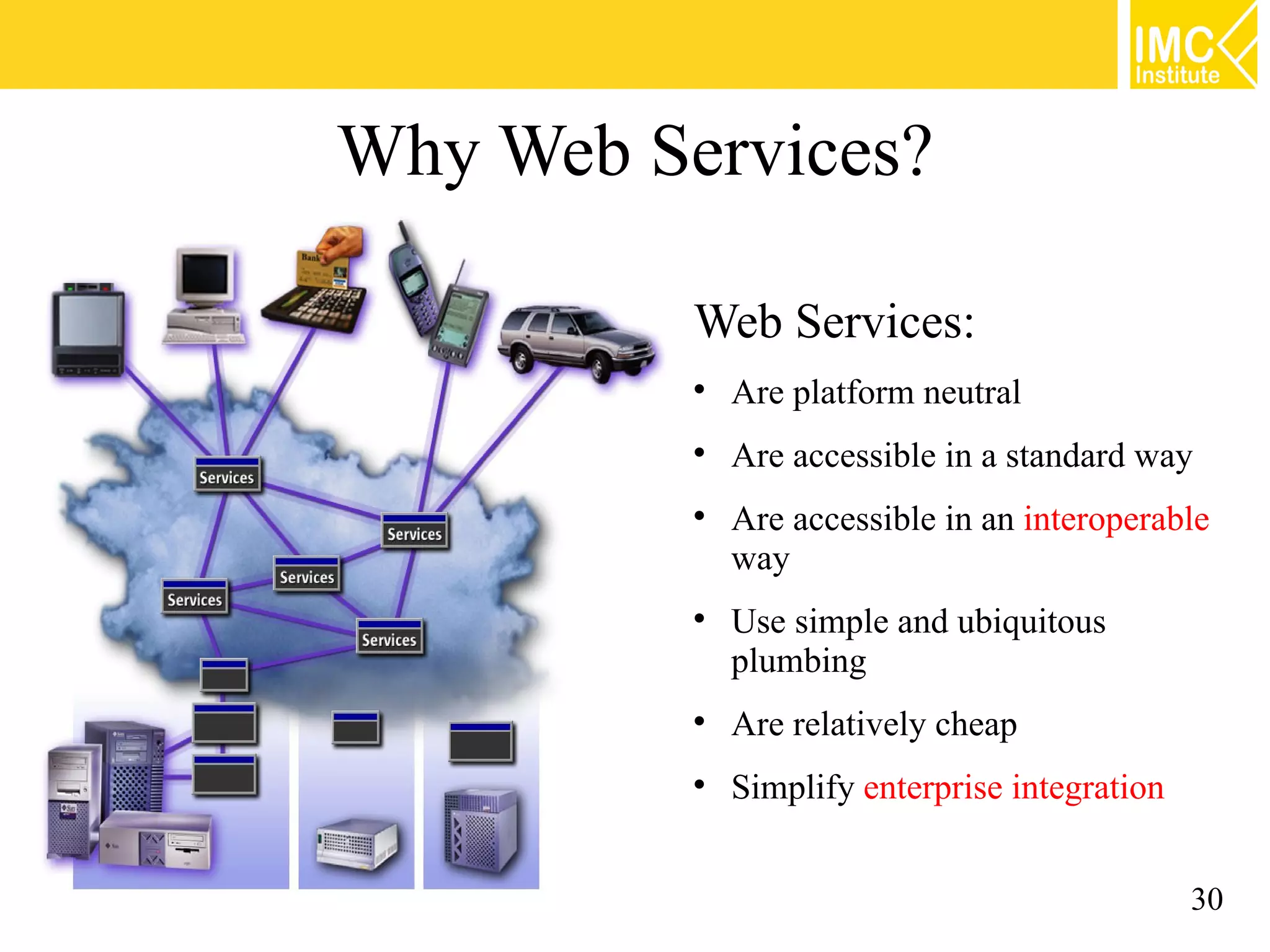 Why Web Services?
Web Services:
Are platform neutral
Are accessible in a standard way
Are accessible in an interoperable
way
Use simple and ubiquitous
plumbing
Are relatively cheap
Simplify enterprise integration
30