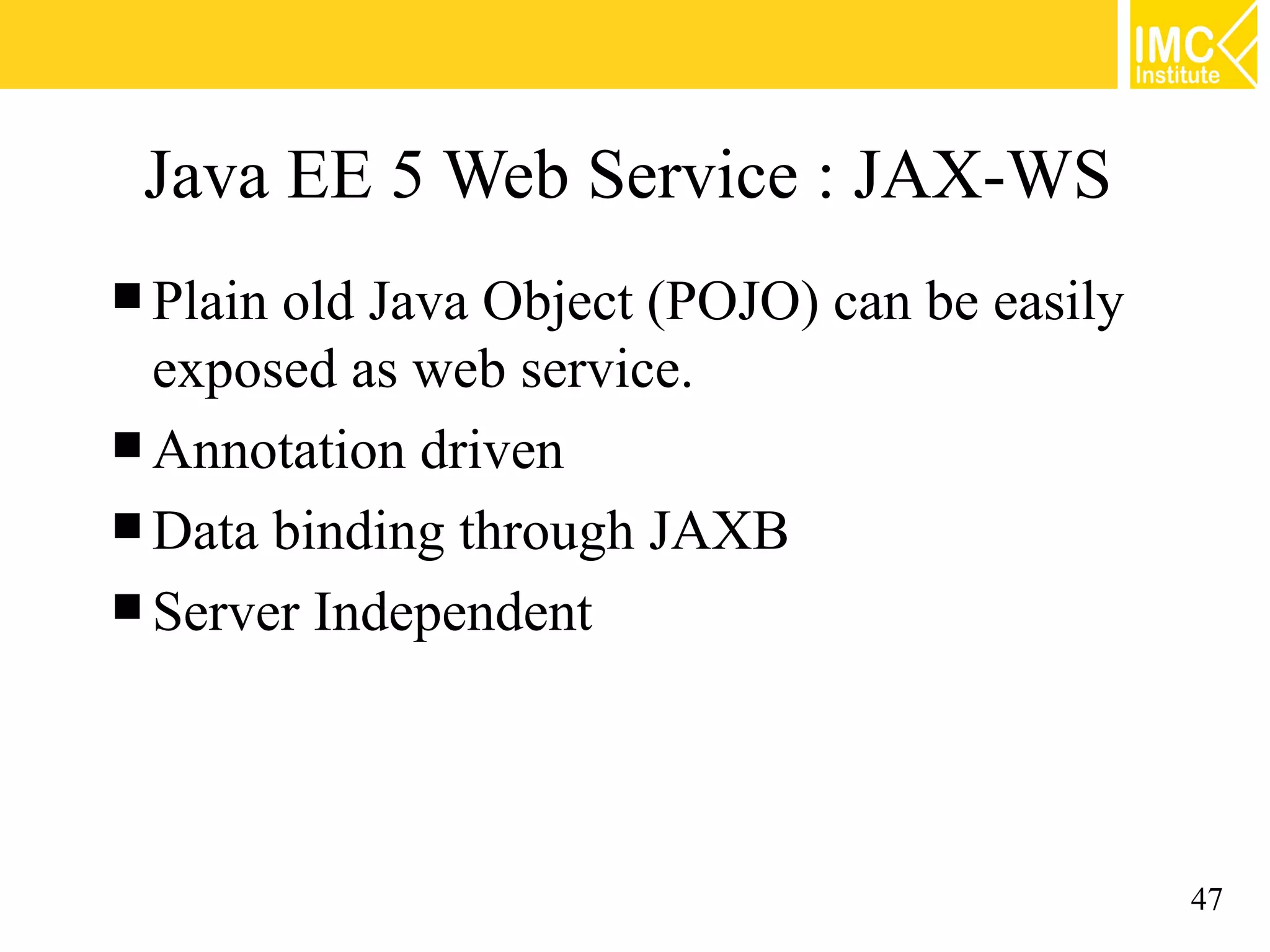 Java EE 5 Web Service : JAX-WS
Plainold Java Object (POJO) can be easily
exposed as web service.
Annotation driven
Data binding through JAXB
Server Independent
47