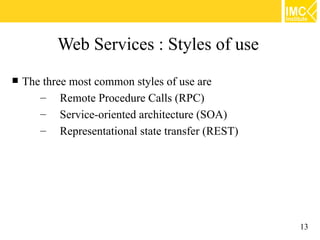 Web Services : Styles of use
   The three most common styles of use are
       – Remote Procedure Calls (RPC)
       – Service-oriented architecture (SOA)
       – Representational state transfer (REST)




                                                  13
 