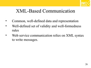 XML-Based Communication
•   Common, well-defined data and representation
•   Well-defined set of validity and well-formedness
    rules
•   Web service communication relies on XML syntax
    to write messages.




                                                       26
 
