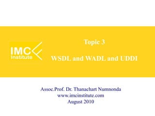Topic 3

    WSDL and WADL and UDDI



Assoc.Prof. Dr. Thanachart Numnonda
       www.imcinstitute.com
            August 2010
 