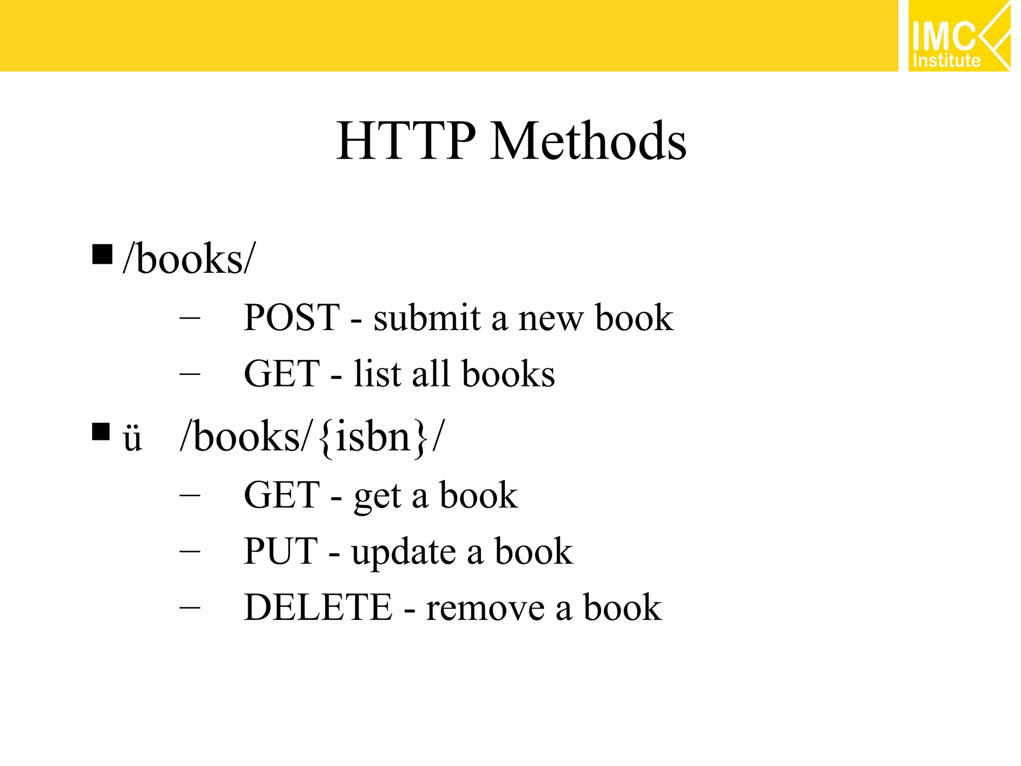 HTTP Methods
 /books/
      –   POST - submit a new book
      –   GET - list all books
    /books/{isbn}/
      – GET - get a book
      – PUT - update a book
      – DELETE - remove a book


                                     17
 
