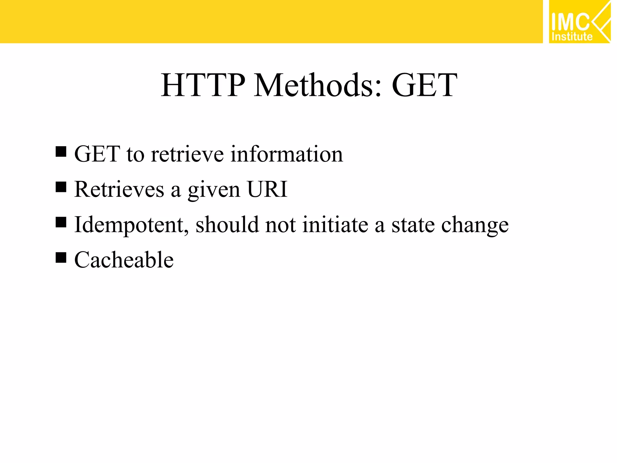 HTTP Methods: GET
 GET to retrieve information
 Retrieves a given URI
 Idempotent, should not initiate a state change
 Cacheable




                                                   18
 