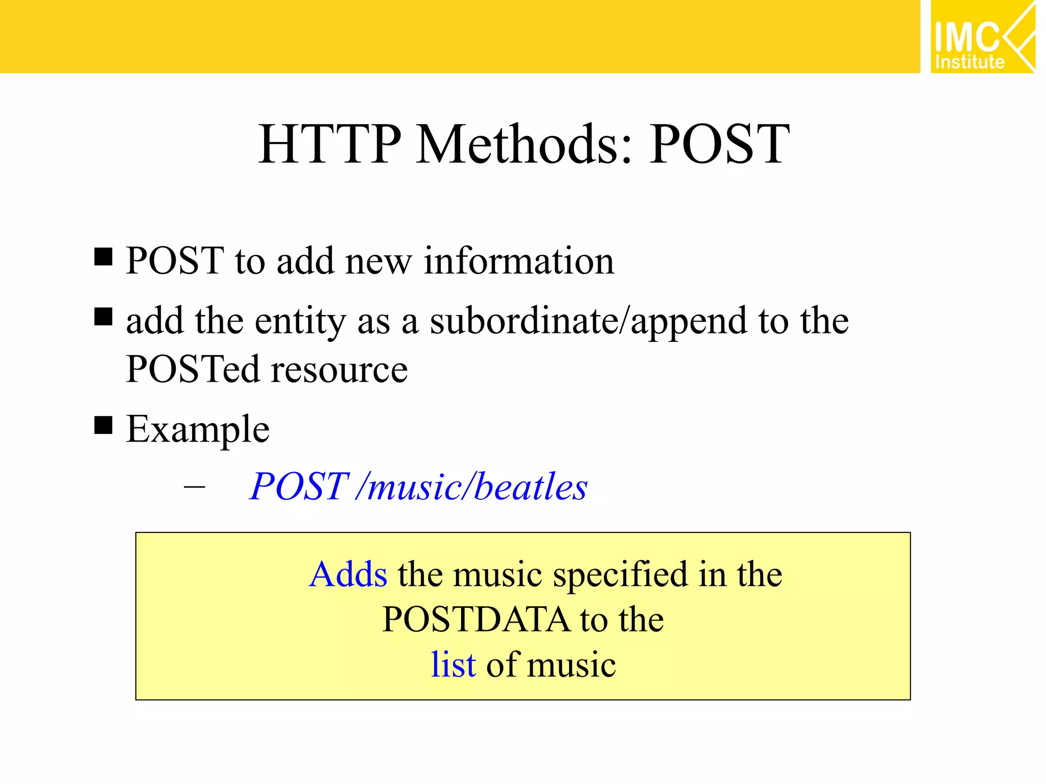 HTTP Methods: POST
 POST to add new information
 add the entity as a subordinate/append to the
  POSTed resource
 Example
     – POST /music/beatles

             Adds the music specified in the
                 POSTDATA to the
                    list of music

                                                  19
 