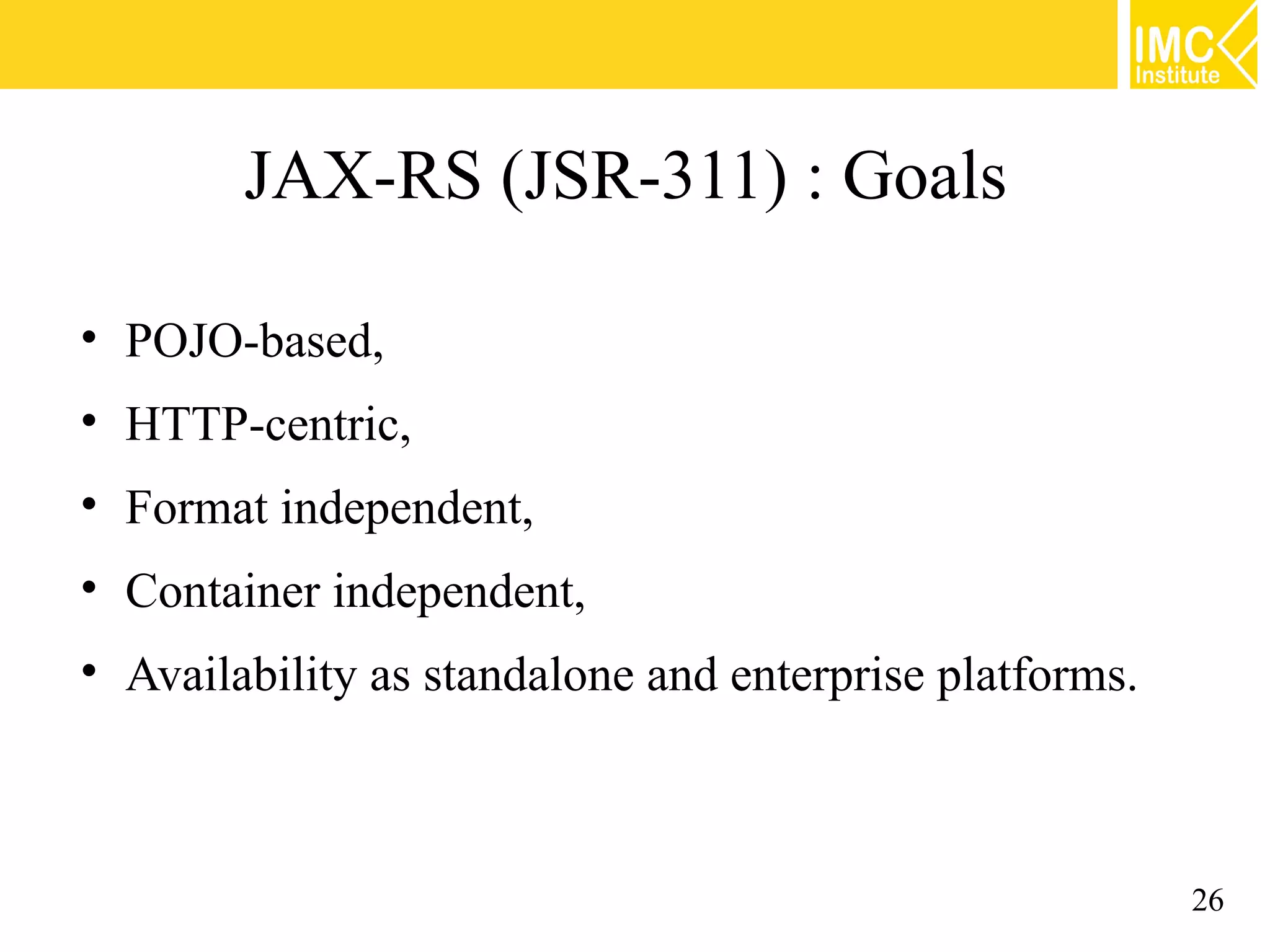 JAX-RS (JSR-311) : Goals

• POJO-based,
• HTTP-centric,
• Format independent,
• Container independent,
• Availability as standalone and enterprise platforms.



                                                         26
 