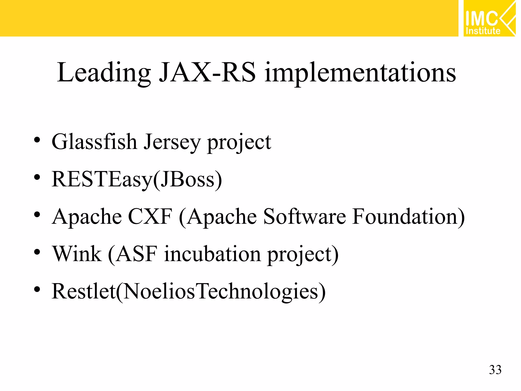 Leading JAX-RS implementations

• Glassfish Jersey project
• RESTEasy(JBoss)
• Apache CXF (Apache Software Foundation)
• Wink (ASF incubation project)
• Restlet(NoeliosTechnologies)


                                            33
 
