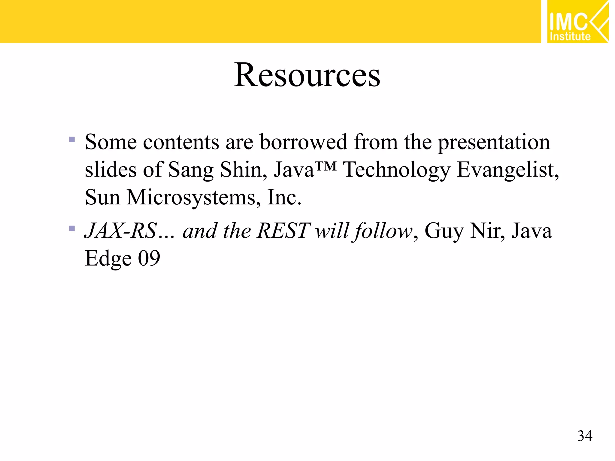 Resources
 Some contents are borrowed from the presentation
  slides of Sang Shin, Java™ Technology Evangelist,
  Sun Microsystems, Inc.
 JAX-RS… and the REST will follow, Guy Nir, Java
  Edge 09




                                                      34
 