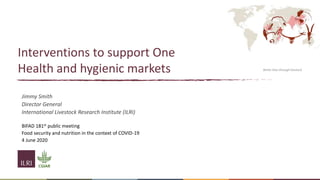 Interventions to support One
Health and hygienic markets
Jimmy Smith
Director General
International Livestock Research Institute (ILRI)
BIFAD 181st public meeting
Food security and nutrition in the context of COVID-19
4 June 2020
Better lives through livestock
 