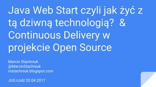 Java Web Start czyli jak żyć z
tą dziwną technologią? &
Continuous Delivery w
projekcie Open Source
Marcin Stachniuk
@MarcinStachniuk
mstachniuk.blogspot.com
JUG Łódź 20.04.2017
 