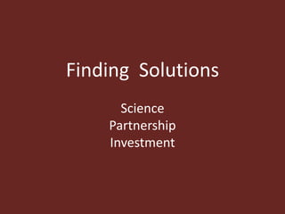 Finding Solutions
Science
Partnership
Investment
 