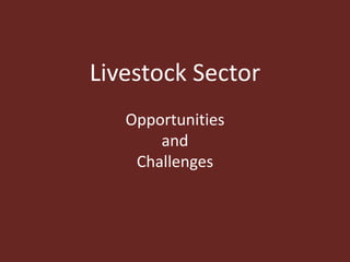 Livestock Sector
Opportunities
and
Challenges
 