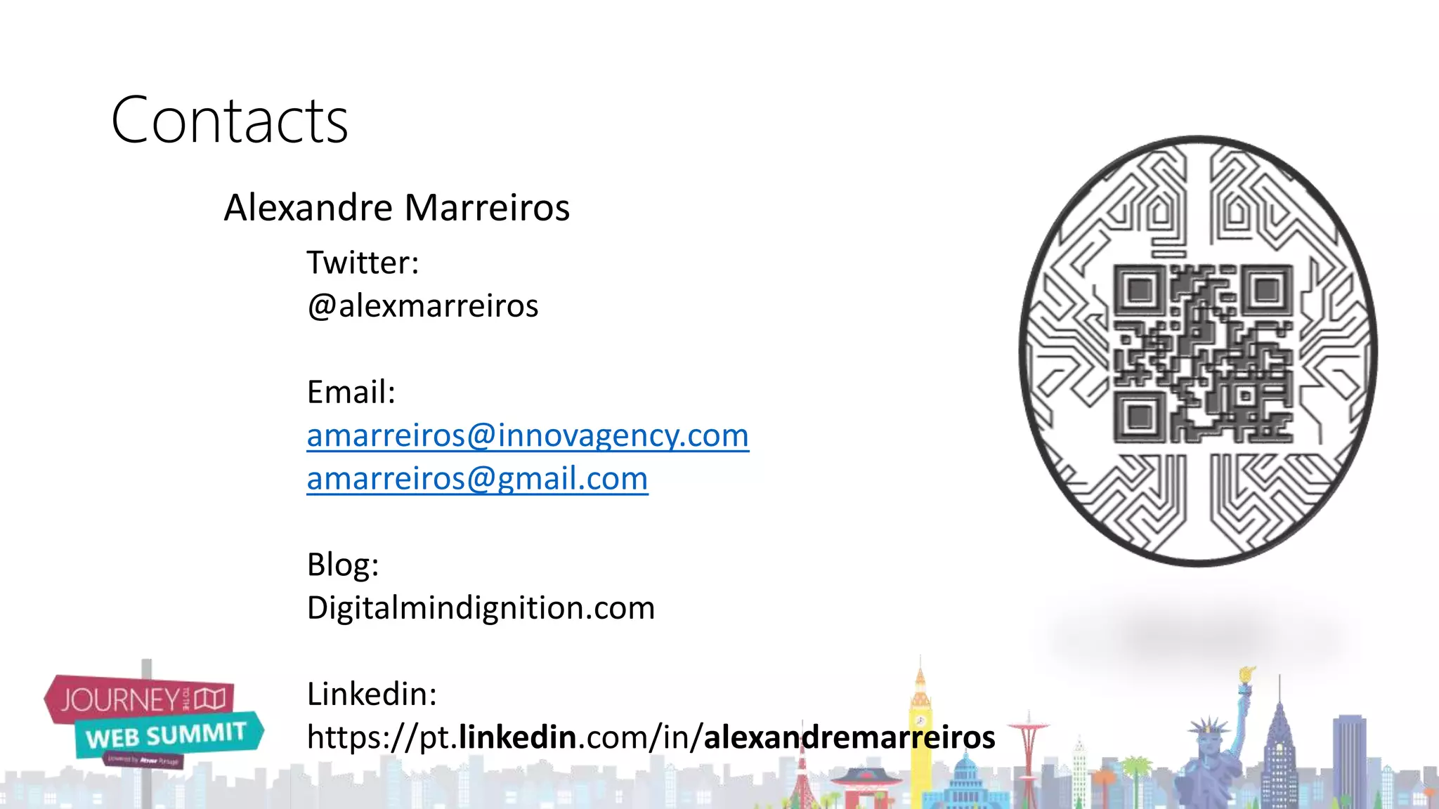 Contacts
Alexandre Marreiros
Twitter:
@alexmarreiros
Email:
amarreiros@innovagency.com
amarreiros@gmail.com
Blog:
Digitalmindignition.com
Linkedin:
https://pt.linkedin.com/in/alexandremarreiros
 