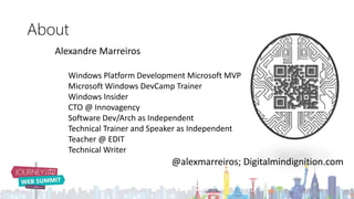 About
@alexmarreiros; Digitalmindignition.com
Alexandre Marreiros
Windows Platform Development Microsoft MVP
Microsoft Windows DevCamp Trainer
Windows Insider
CTO @ Innovagency
Software Dev/Arch as Independent
Technical Trainer and Speaker as Independent
Teacher @ EDIT
Technical Writer
 
