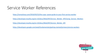 Service Worker References
https://remysharp.com/2016/03/22/the-copy--paste-guide-to-your-first-service-worker
https://developer.mozilla.org/en-US/docs/Web/API/Service_Worker_API/Using_Service_Workers
https://developer.mozilla.org/en-US/docs/Web/API/Service_Worker_API
https://developers.google.com/web/fundamentals/getting-started/primers/service-workers
 