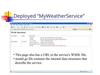 Deployed “MyWeatherService”
• This page also has a URL to the service's WSDL file.
• model.gz file contains the internal data structures that
describe the service.
 