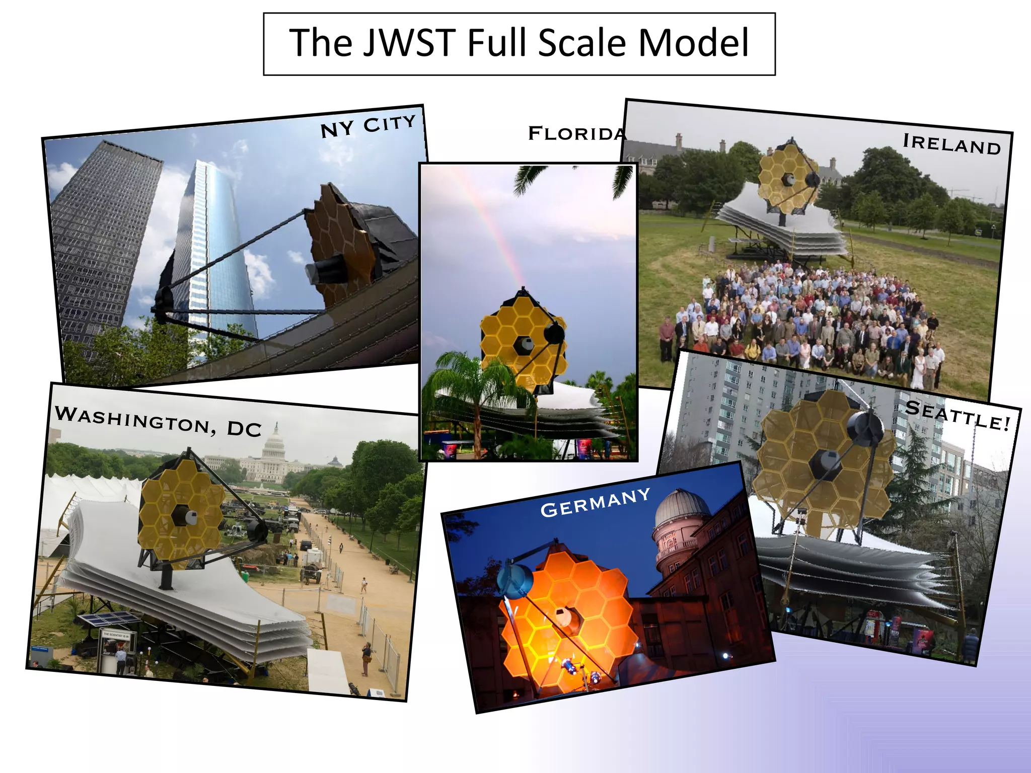 The JWST Full Scale Model
                  NY City    Florida         Ireland




Washington                                   Seattl
          , DC                                     e!

                                    ny
                              Germa
 