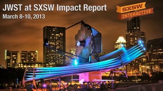 JWST at SXSW Impact Report
March 8-10, 2013
 