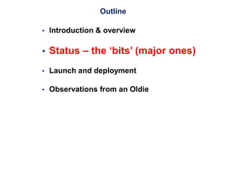 Outline
 Introduction & overview
 Status – the ‘bits’ (major ones)
 Launch and deployment
 Observations from an Oldie
 