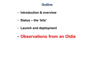 Outline
 Introduction & overview
 Status – the ‘bits’
 Launch and deployment
 Observations from an Oldie
 