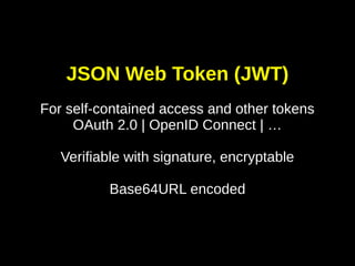 JSON Web Token (JWT)
For self-contained access and other tokens
OAuth 2.0 | OpenID Connect | …
Verifiable with signature, encryptable
Base64URL encoded

 