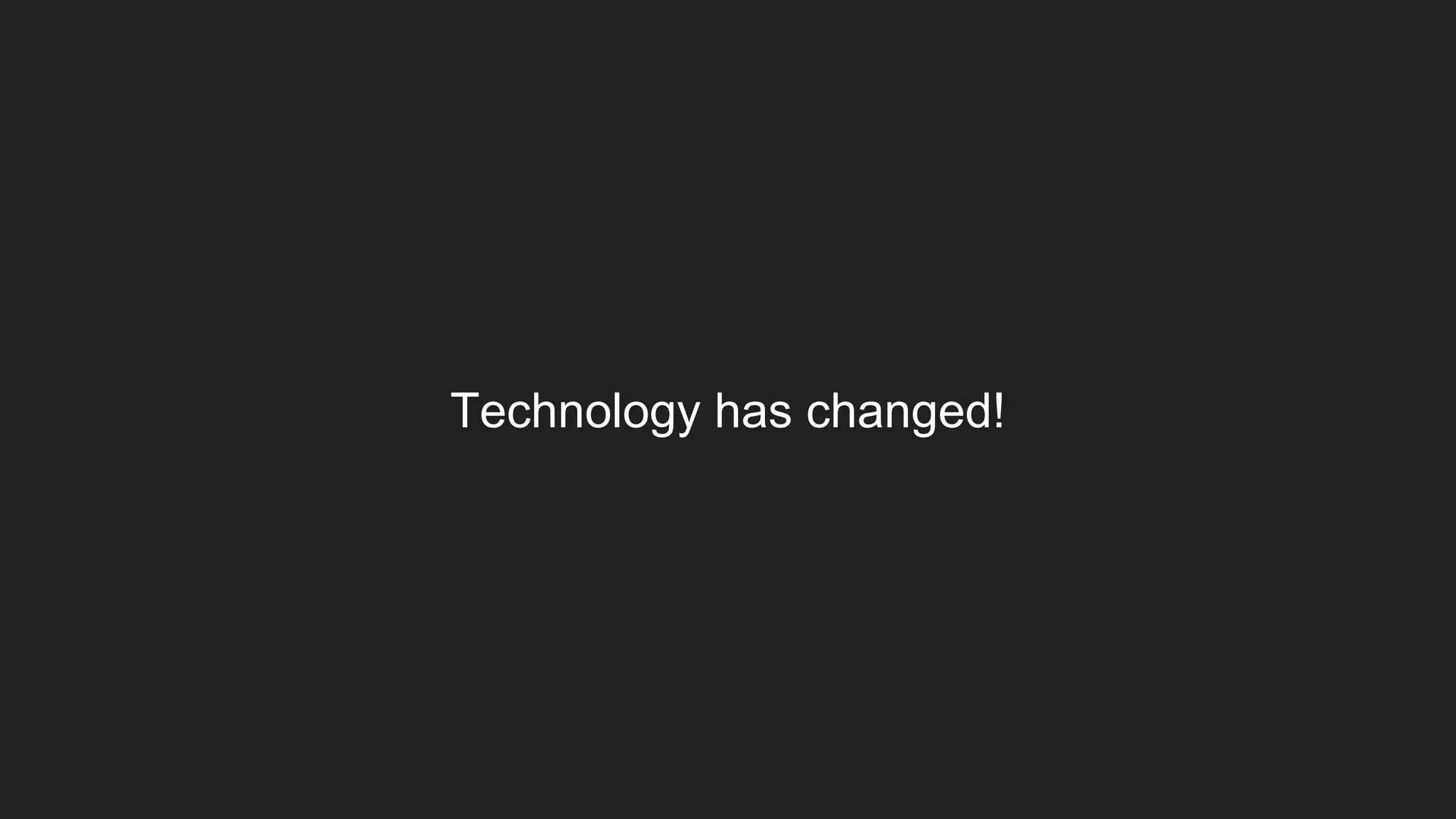 Technology has changed!
 