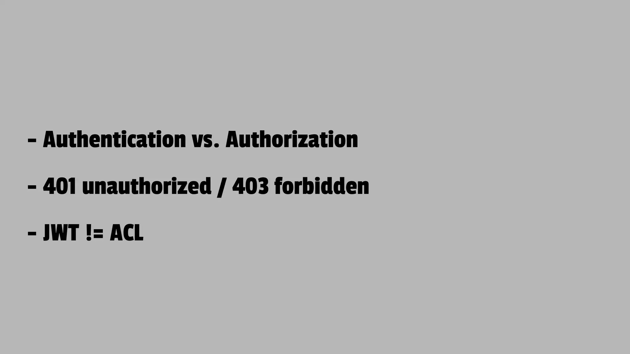 - Authentication vs. Authorization - 401 unauthorized / 403 forbidden - JWT != ACL 