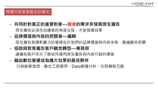 - 共同針對真正的重要對象—讀者的需求來發展原生廣告
原生廣告必須先由讀者的角度出發，才能發揮效果
- 品牌價值與內容的把關者—編輯
原生廣告發揮影響力的基礎在於我們的品牌價值與內容本身，靠編輯來把關
- 協助與教育廣告客戶觀念轉型—業務部
讓廣告客戶充分了解如何運用原生廣告與內容行銷的價值
- 藉由數位營運成為擴大效果的最佳夥伴
行銷創意發想、數位工具運用、Data解讀分析、社群擴散互動
媒體內部高度整合的模式
 