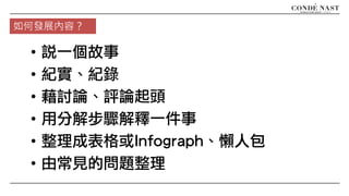 • 說一個故事
• 紀實、紀錄
• 藉討論、評論起頭
• 用分解步驟解釋一件事
• 整理成表格或Infograph、懶人包
• 由常見的問題整理
如何發展內容？
 