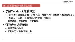 • 了解Facebook的演算法
– 「凡有的，還要加給他，叫他有餘；凡沒有的，連他所有的也要奪去」
– 「分眾」「主題」對觸及帶來的影響：相關性
– 重視速度、觀看時間、互動效果
• 引發分享還是王道
– 掌握分享的動機
– 互動也可以增強分享效果
讓內容透過Facebook產生流動
 