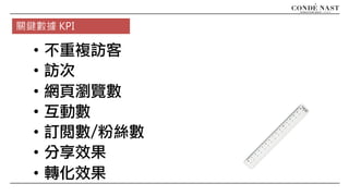 • 不重複訪客
• 訪次
• 網頁瀏覽數
• 互動數
• 訂閱數/粉絲數
• 分享效果
• 轉化效果
關鍵數據 KPI
 
