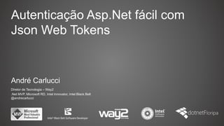 Autenticação Asp.Net fácil com
Json Web Tokens
André Carlucci
Diretor de Tecnologia – Way2
.Net MVP, Microsoft RD, Intel Innovator, Intel Black Belt
@andrecarlucci
 