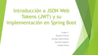 Introducción a JSON Web
Tokens (JWT) y su
implementación en Spring Boot
Grupo 1:
-Bussano Franco
-Escobar Maximiliano
-Guarmes Agustín
-Sueldo Simón
 