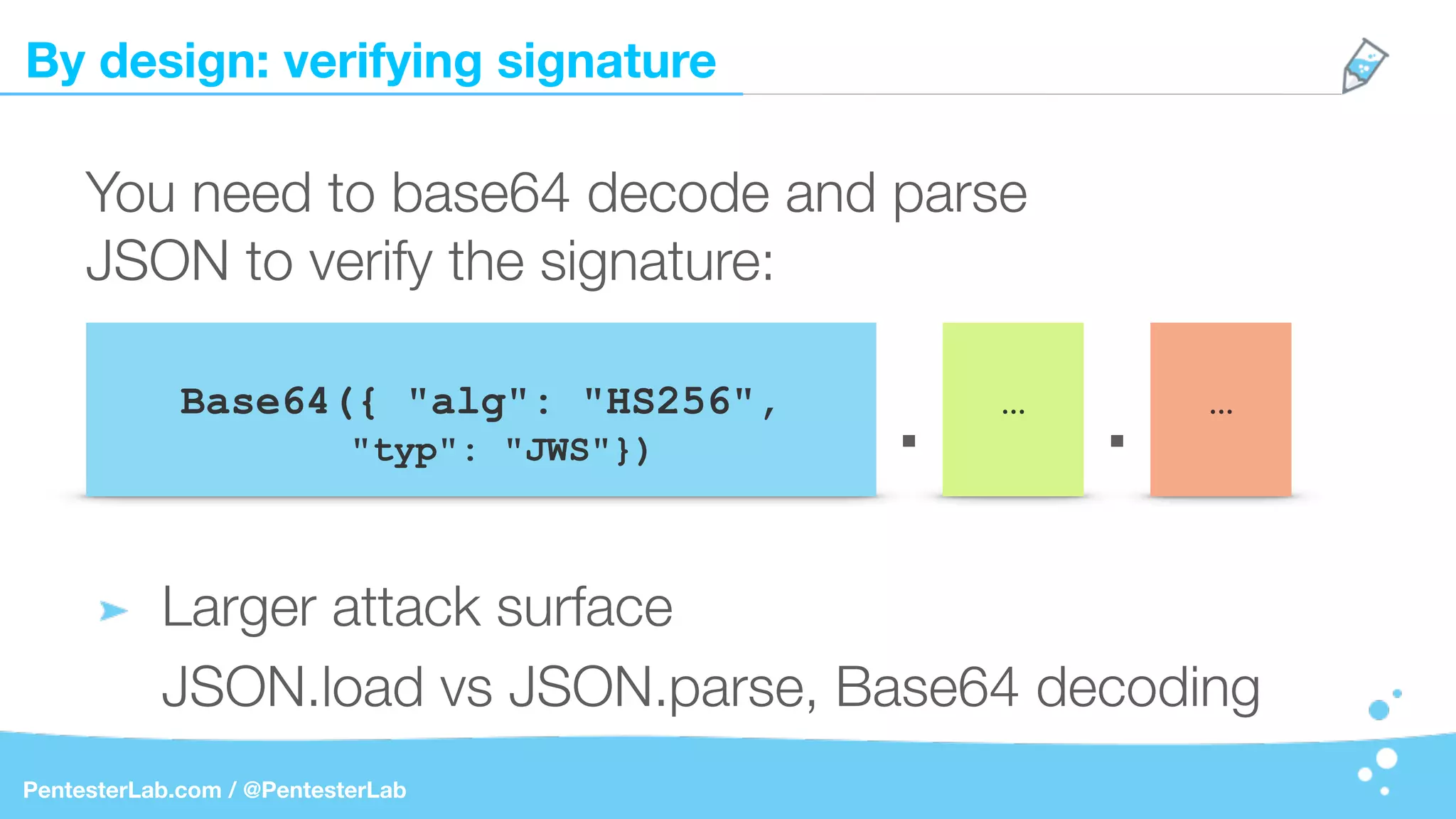 By design: verifying signature
PentesterLab.com / @PentesterLab
Base64({ "alg": "HS256",
"typ": "JWS"})
You need to base64 decode and parse
JSON to verify the signature:
Larger attack surface
JSON.load vs JSON.parse, Base64 decoding
…
. . …
 