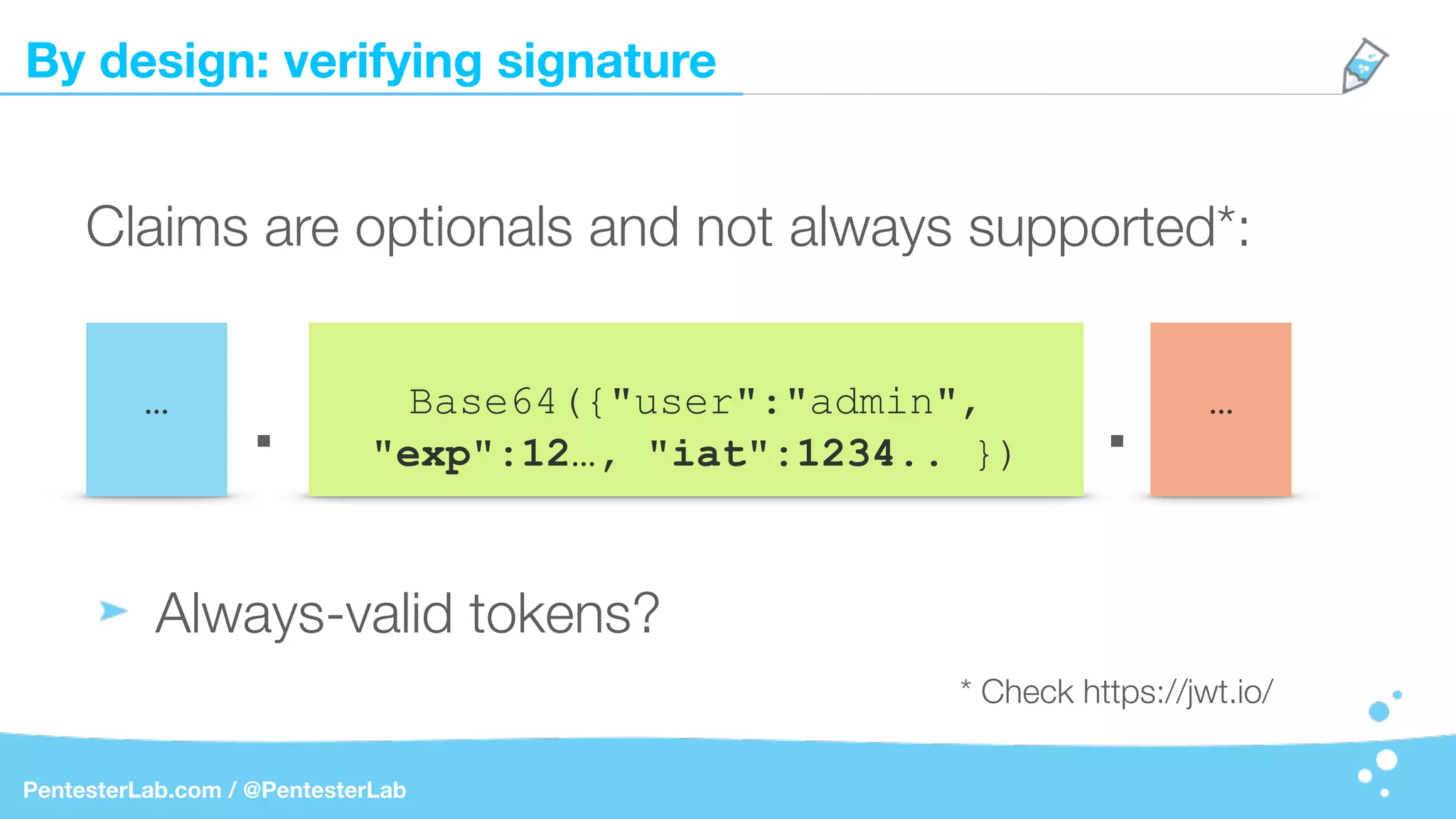By design: verifying signature
PentesterLab.com / @PentesterLab
…
Claims are optionals and not always supported*:
Always-valid tokens?
Base64({"user":"admin",
"exp":12…, "iat":1234.. }). . …
* Check https://jwt.io/
 
