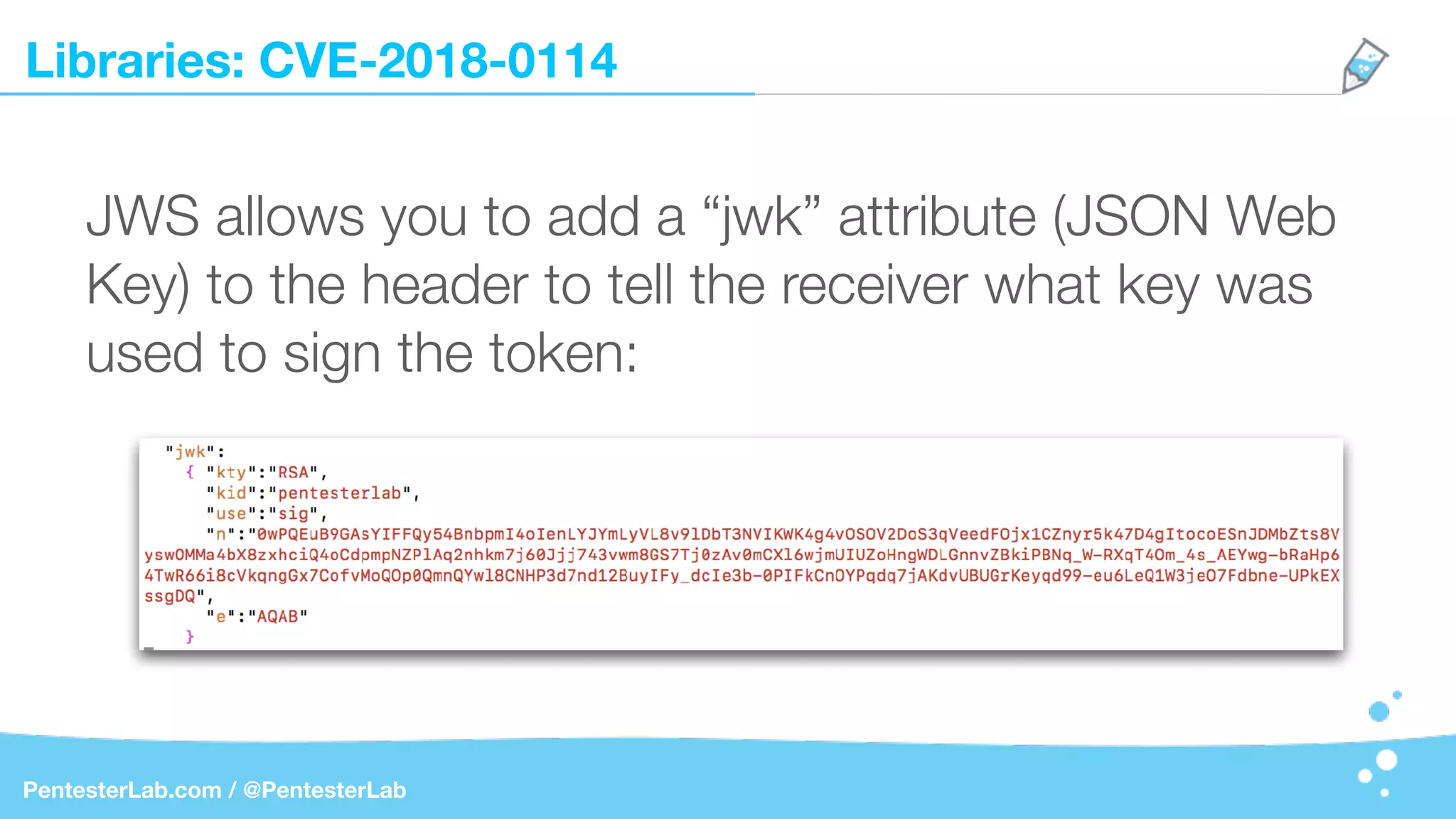 Libraries: CVE-2018-0114
PentesterLab.com / @PentesterLab
JWS allows you to add a “jwk” attribute (JSON Web
Key) to the header to tell the receiver what key was
used to sign the token:
 