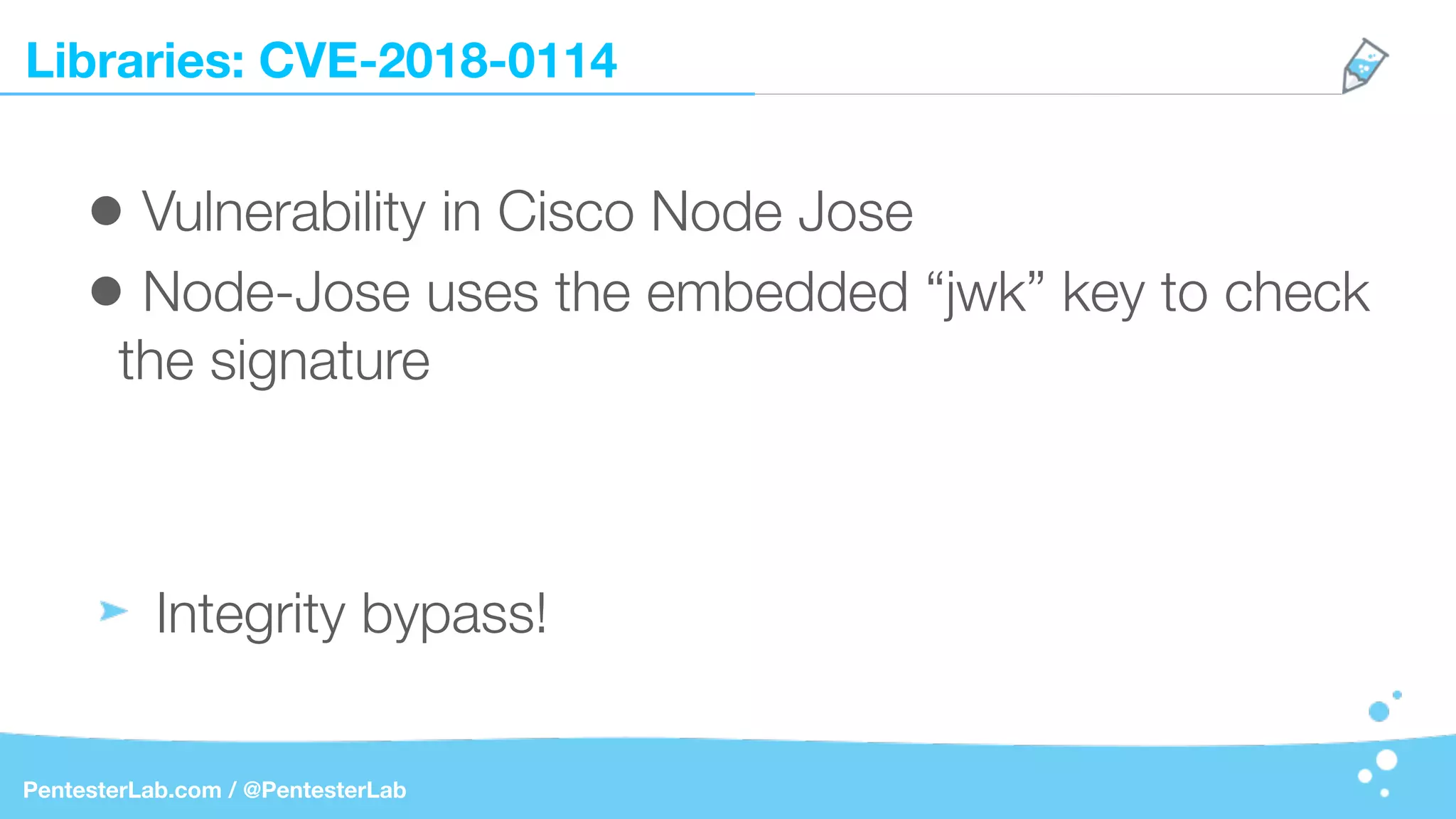 Libraries: CVE-2018-0114
PentesterLab.com / @PentesterLab
• Vulnerability in Cisco Node Jose
• Node-Jose uses the embedded “jwk” key to check
the signature
Integrity bypass!
 