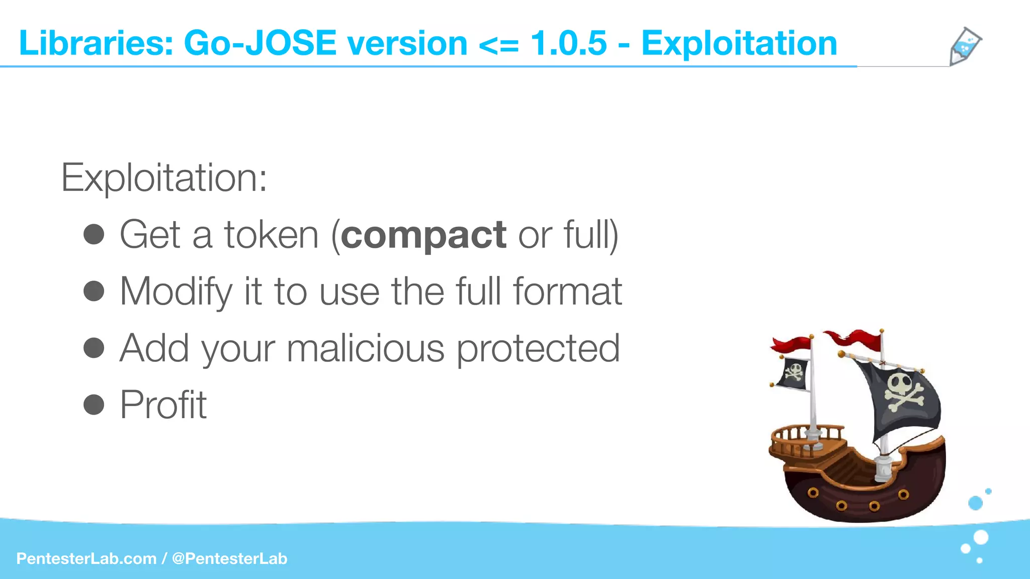 Libraries: Go-JOSE version <= 1.0.5 - Exploitation
PentesterLab.com / @PentesterLab
Exploitation:
• Get a token (compact or full)
• Modify it to use the full format
• Add your malicious protected
• Proﬁt
 