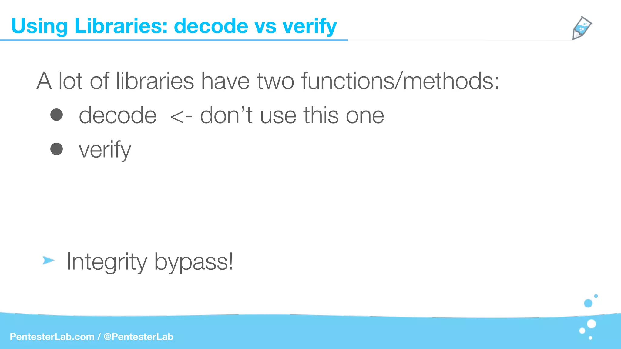 Using Libraries: decode vs verify
PentesterLab.com / @PentesterLab
A lot of libraries have two functions/methods:
• decode <- don’t use this one
• verify
Integrity bypass!
 