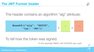 The JWT Format: header
PentesterLab.com / @PentesterLab
Base64({"alg": "HS256",
"typ": "JWS"})
The header contains an algorithm “alg” attribute:
In this example HMAC with SHA256 was used
To tell how the token was signed.
…
. . …
 