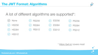 The JWT Format: Algorithms
PentesterLab.com / @PentesterLab
A lot of different algorithms are supported*:
None
* https://jwt.io/ covers most
HS256
HS384
HS512
RS256
RS384
RS512
ES256
ES384
ES512
PS256
PS384
PS512
 