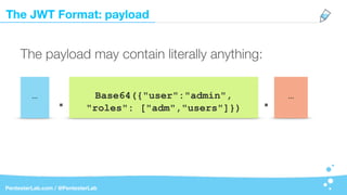 The JWT Format: payload
PentesterLab.com / @PentesterLab
…
The payload may contain literally anything:
Base64({"user":"admin",
"roles": ["adm","users"]}). . …
 