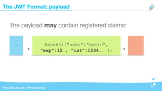The JWT Format: payload
PentesterLab.com / @PentesterLab
The payload may contain registered claims:
Base64({"user":"admin",
"exp":12…, "iat":1234.. }). .… …
 