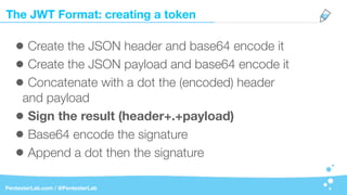 The JWT Format: creating a token
PentesterLab.com / @PentesterLab
• Create the JSON header and base64 encode it
• Create the JSON payload and base64 encode it
• Concatenate with a dot the (encoded) header
and payload
• Sign the result (header+.+payload)
• Base64 encode the signature
• Append a dot then the signature
 